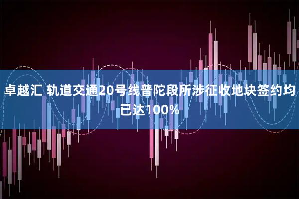 卓越汇 轨道交通20号线普陀段所涉征收地块签约均已达100%