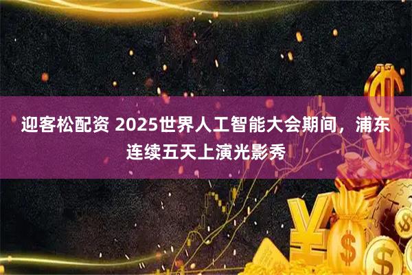 迎客松配资 2025世界人工智能大会期间，浦东连续五天上演光影秀