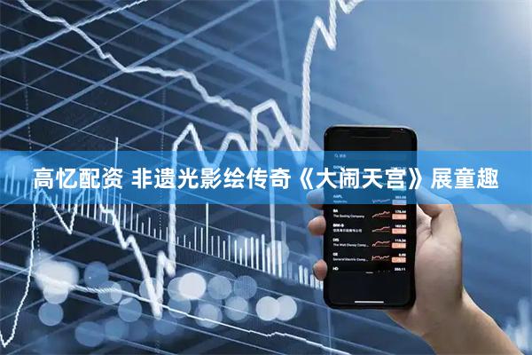 高忆配资 非遗光影绘传奇《大闹天宫》展童趣