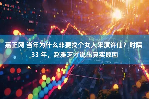嘉正网 当年为什么非要找个女人来演许仙？时隔 33 年，赵雅芝才说出真实原因