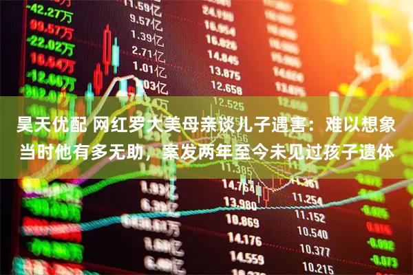 昊天优配 网红罗大美母亲谈儿子遇害：难以想象当时他有多无助，案发两年至今未见过孩子遗体