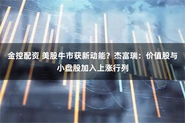 金控配资 美股牛市获新动能？杰富瑞：价值股与小盘股加入上涨行列