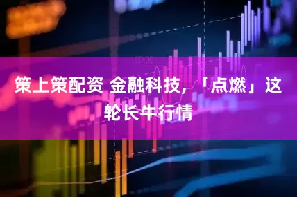 策上策配资 金融科技, 「点燃」这轮长牛行情