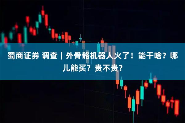 蜀商证券 调查｜外骨骼机器人火了！能干啥？哪儿能买？贵不贵？