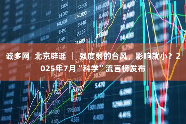 诚多网  北京辟谣 │ 强度弱的台风，影响就小？2025年7月“科学”流言榜发布