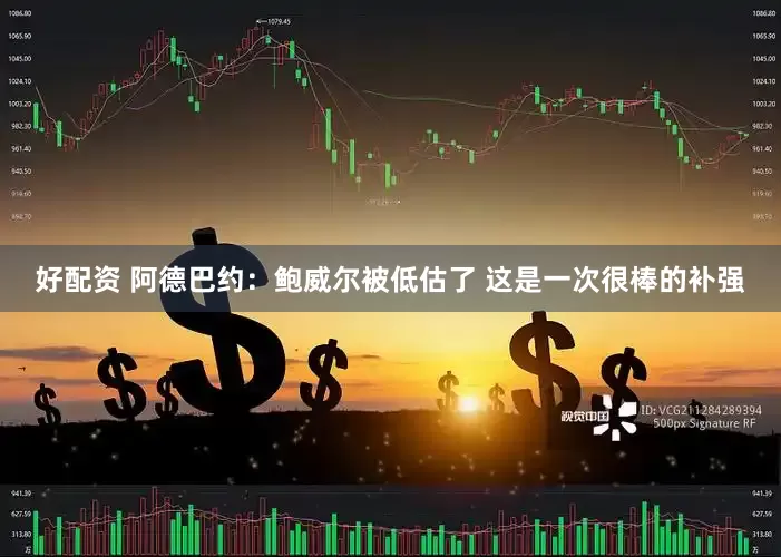 好配资 阿德巴约：鲍威尔被低估了 这是一次很棒的补强