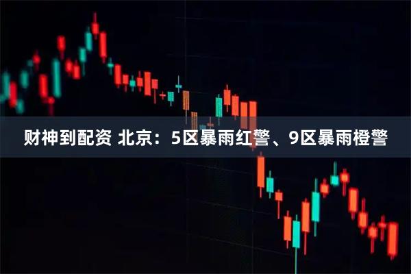 财神到配资 北京：5区暴雨红警、9区暴雨橙警