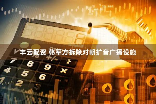 丰云配资 韩军方拆除对朝扩音广播设施