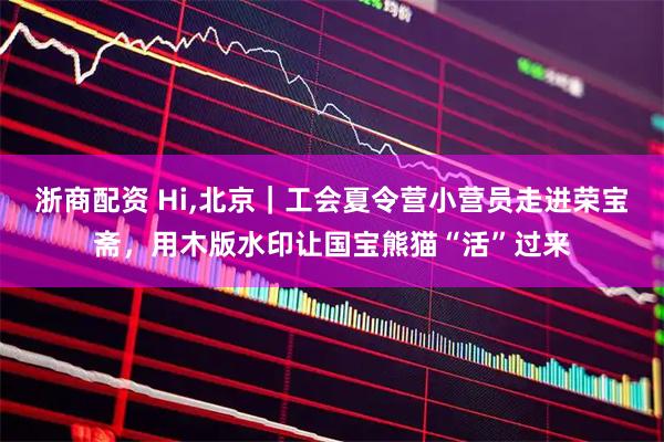 浙商配资 Hi,北京｜工会夏令营小营员走进荣宝斋，用木版水印让国宝熊猫“活”过来