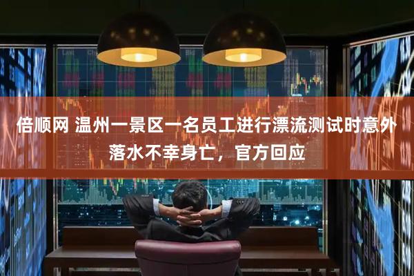 倍顺网 温州一景区一名员工进行漂流测试时意外落水不幸身亡，官方回应