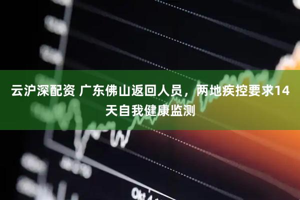 云沪深配资 广东佛山返回人员，两地疾控要求14天自我健康监测