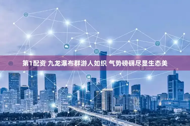 第1配资 九龙瀑布群游人如织 气势磅礴尽显生态美