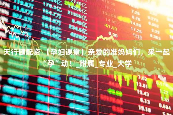 天行健配资 【孕妇课堂】亲爱的准妈妈们，来一起“孕”动！_附属_专业_大学