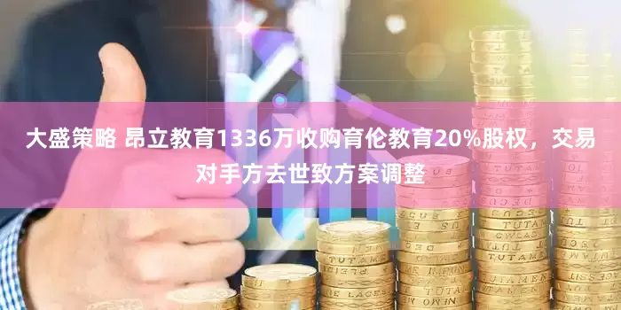 大盛策略 昂立教育1336万收购育伦教育20%股权，交易对手方去世致方案调整