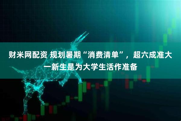 财米网配资 规划暑期“消费清单”，超六成准大一新生是为大学生活作准备