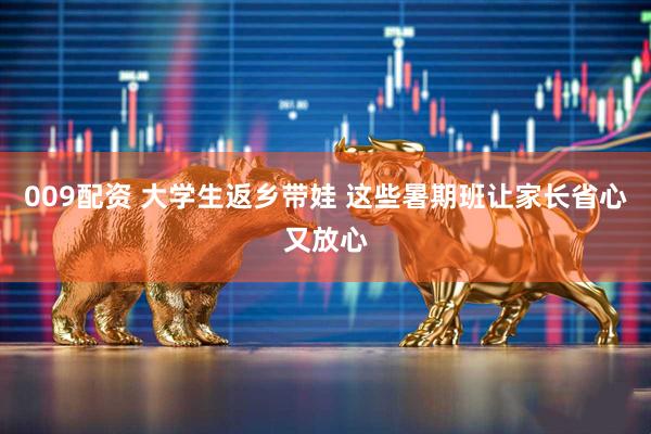 009配资 大学生返乡带娃 这些暑期班让家长省心又放心
