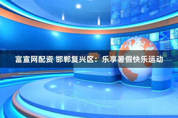 富宣网配资 邯郸复兴区：乐享暑假快乐运动