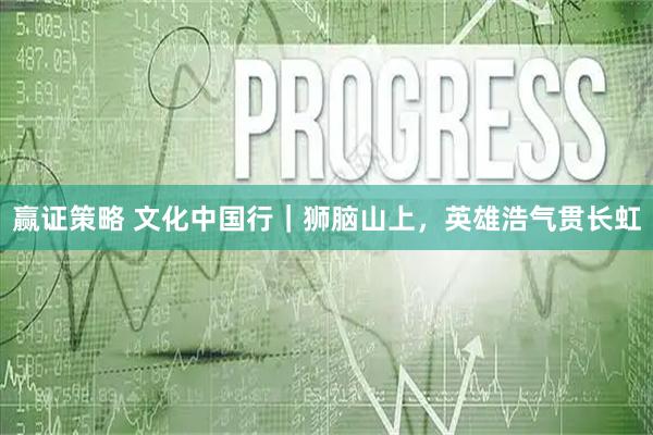 赢证策略 文化中国行｜狮脑山上，英雄浩气贯长虹