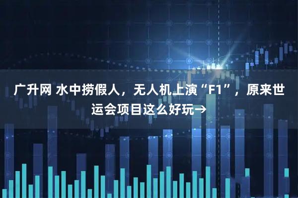 广升网 水中捞假人，无人机上演“F1”，原来世运会项目这么好玩→
