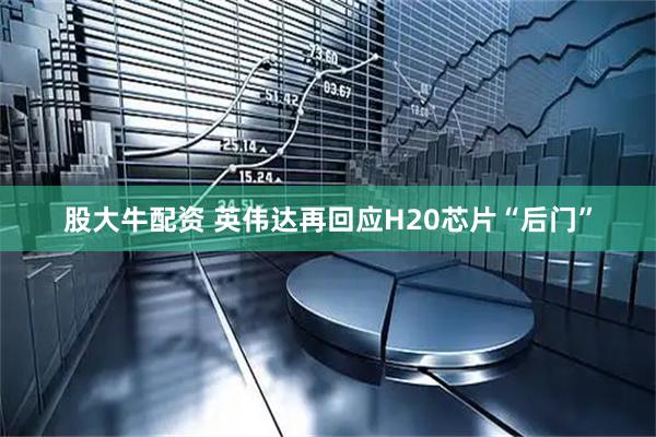 股大牛配资 英伟达再回应H20芯片“后门”