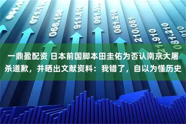 一鼎盈配资 日本前国脚本田圭佑为否认南京大屠杀道歉，并晒出文献资料：我错了，自以为懂历史