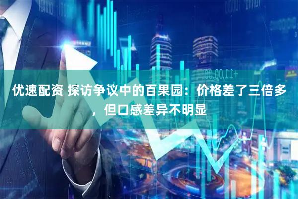优速配资 探访争议中的百果园：价格差了三倍多，但口感差异不明显