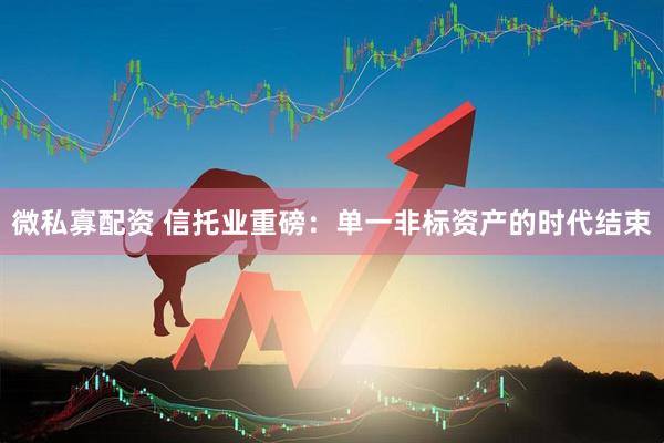 微私寡配资 信托业重磅：单一非标资产的时代结束