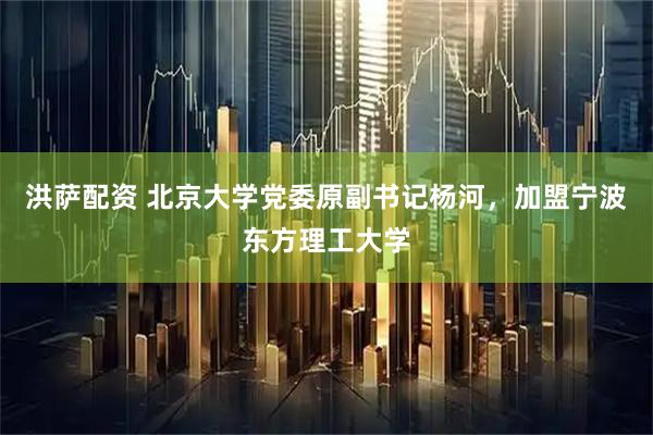 洪萨配资 北京大学党委原副书记杨河，加盟宁波东方理工大学