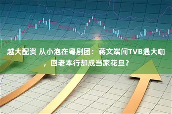 越大配资 从小泡在粤剧团：蒋文端闯TVB遇大咖，回老本行却成当家花旦？