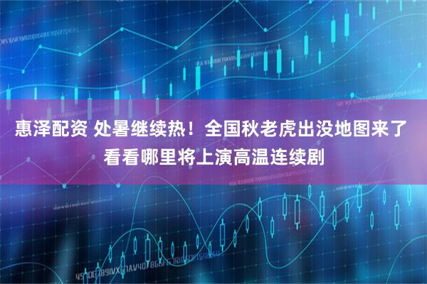惠泽配资 处暑继续热！全国秋老虎出没地图来了 看看哪里将上演高温连续剧