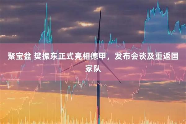 聚宝盆 樊振东正式亮相德甲，发布会谈及重返国家队