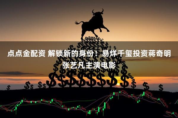 点点金配资 解锁新的身份！易烊千玺投资蒋奇明张艺凡主演电影