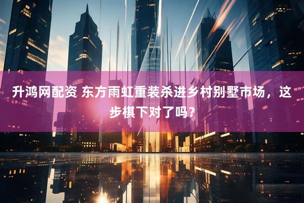 升鸿网配资 东方雨虹重装杀进乡村别墅市场，这步棋下对了吗？