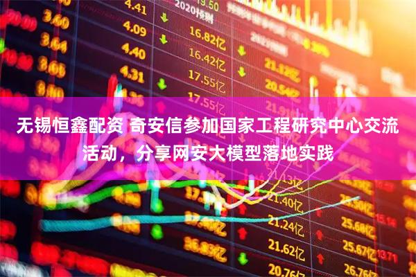 无锡恒鑫配资 奇安信参加国家工程研究中心交流活动，分享网安大模型落地实践