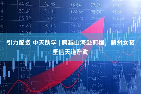 引力配资 中天助学 | 跨越山海赴前程，衢州女孩坚信天道酬勤