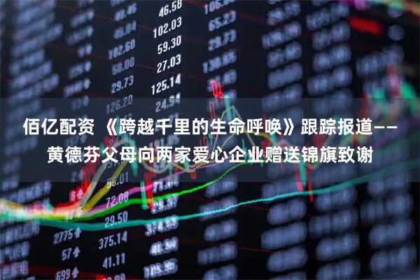 佰亿配资 《跨越千里的生命呼唤》跟踪报道——黄德芬父母向两家爱心企业赠送锦旗致谢