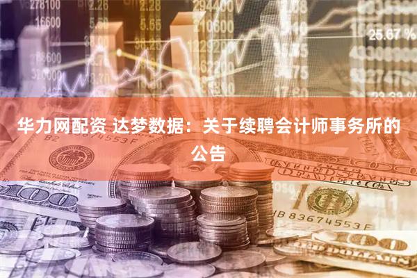 华力网配资 达梦数据：关于续聘会计师事务所的公告