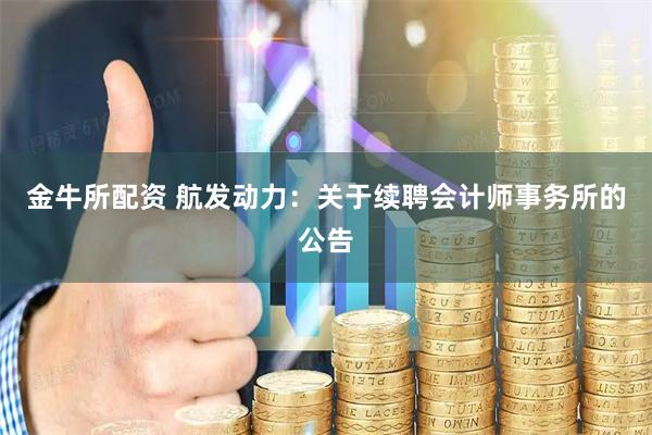 金牛所配资 航发动力：关于续聘会计师事务所的公告