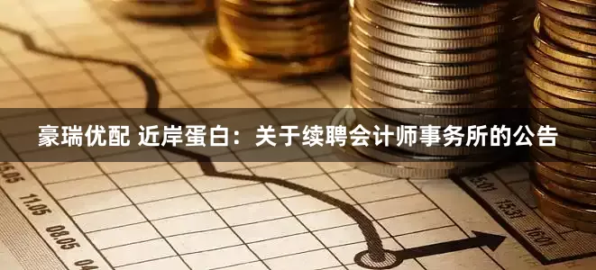豪瑞优配 近岸蛋白：关于续聘会计师事务所的公告