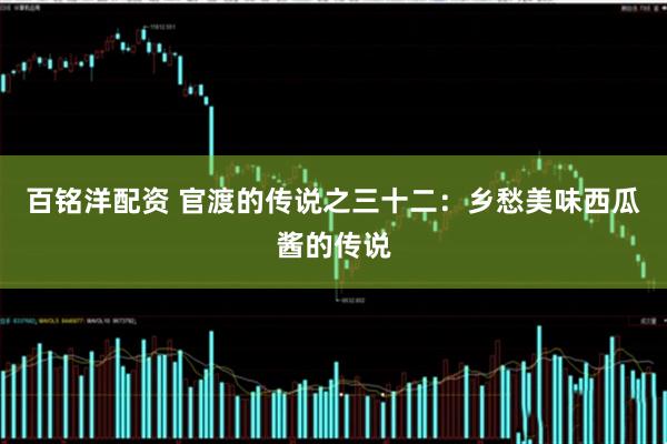 百铭洋配资 官渡的传说之三十二：乡愁美味西瓜酱的传说