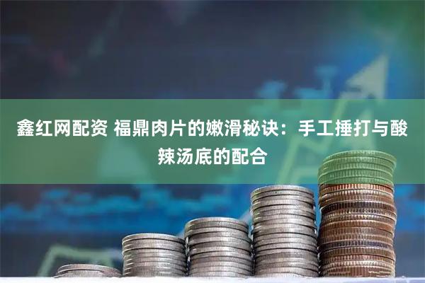 鑫红网配资 福鼎肉片的嫩滑秘诀：手工捶打与酸辣汤底的配合