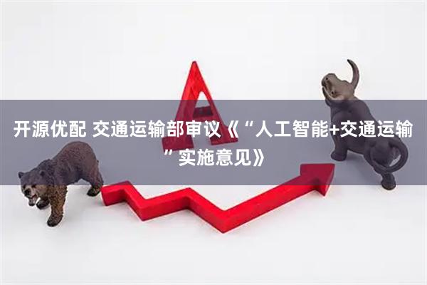 开源优配 交通运输部审议《“人工智能+交通运输”实施意见》