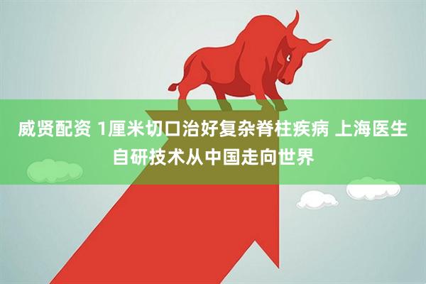 威贤配资 1厘米切口治好复杂脊柱疾病 上海医生自研技术从中国走向世界