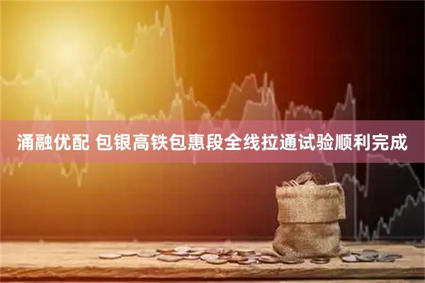 涌融优配 包银高铁包惠段全线拉通试验顺利完成