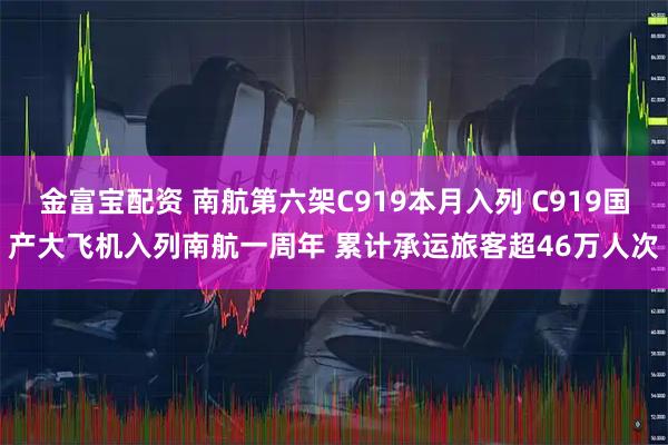 金富宝配资 南航第六架C919本月入列 C919国产大飞机入列南航一周年 累计承运旅客超46万人次