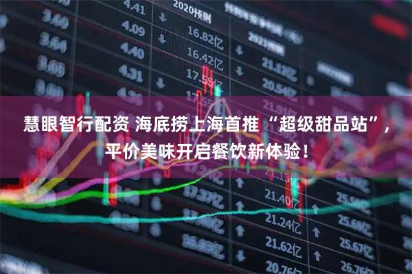 慧眼智行配资 海底捞上海首推 “超级甜品站”，平价美味开启餐饮新体验！