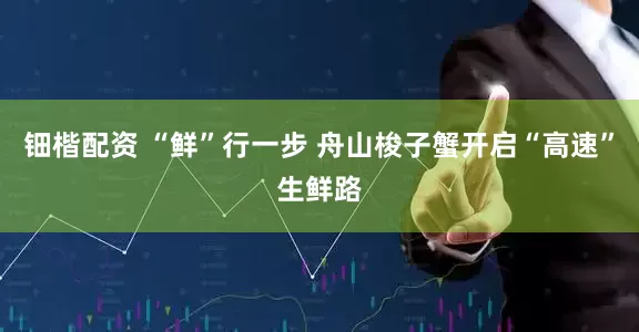 钿楷配资 “鲜”行一步 舟山梭子蟹开启“高速”生鲜路