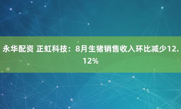 永华配资 正虹科技：8月生猪销售收入环比减少12.12%