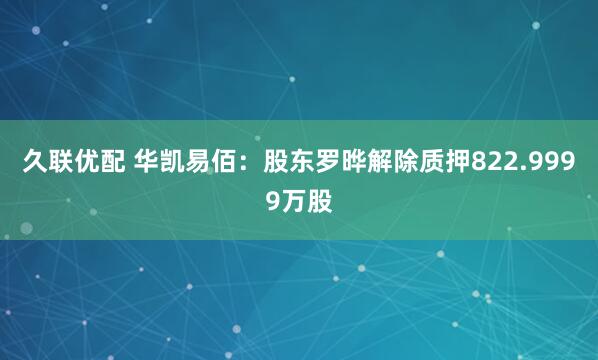 久联优配 华凯易佰：股东罗晔解除质押822.9999万股