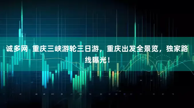 诚多网  重庆三峡游轮三日游，重庆出发全景览，独家路线曝光！